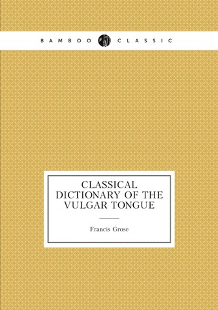 Classical dictionary of the vulgar tongue | Francis Grose