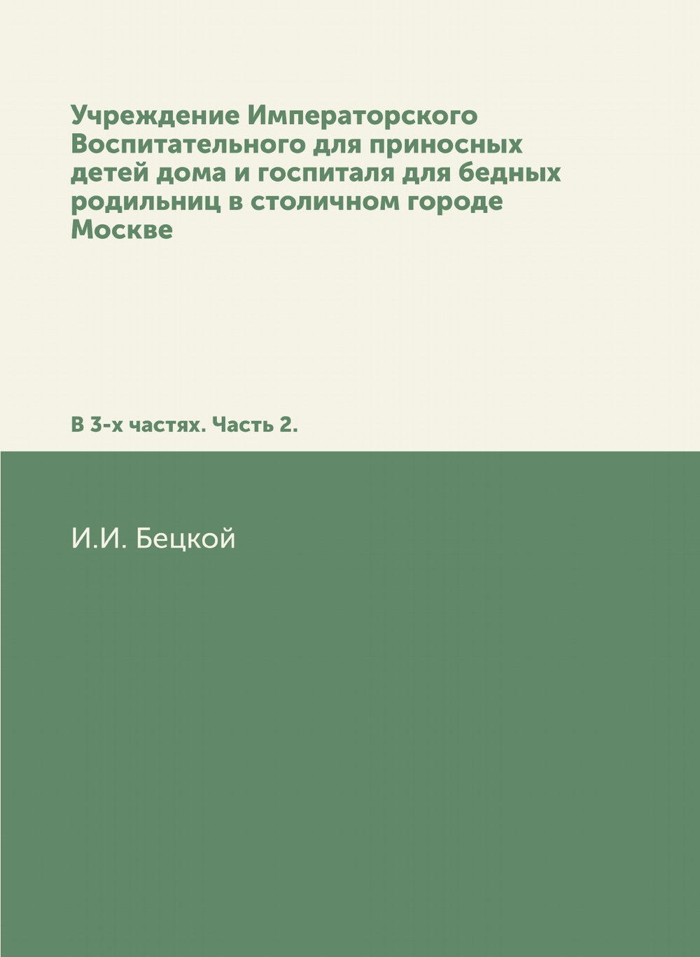 Учреждение Императорского Воспитательного для приносных детей дома и госпиталя для бедных родильниц в столичном городе Москве. В 3-х частях. Часть 2. | И.И. Бецкой