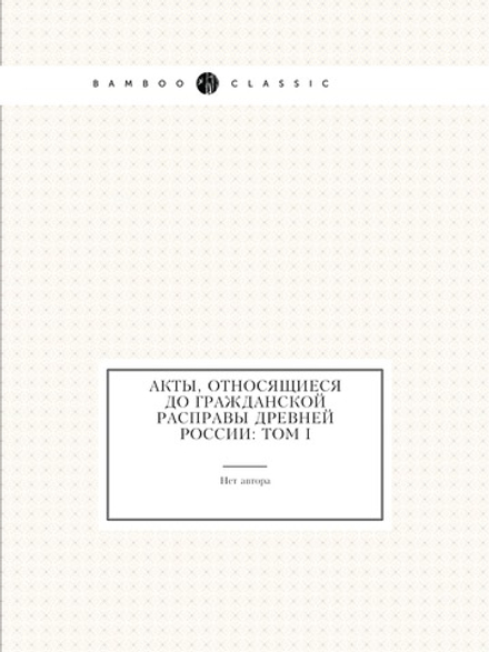 Акты, относящиеся до гражданской расправы Древней России: Том I | Нет автора