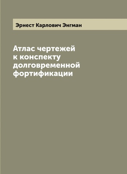 Атлас чертежей к конспекту долговременной фортификации | Эрнест Карлович Энгман