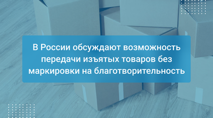В России обсуждают возможность передачи изъятых товаров без маркировки на благотворительность
