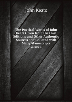The Poetical Works of John Keats Given from His Own Editions and Other Authentic Sources and Collated with Many Manuscripts. Volume 3 | Keats John