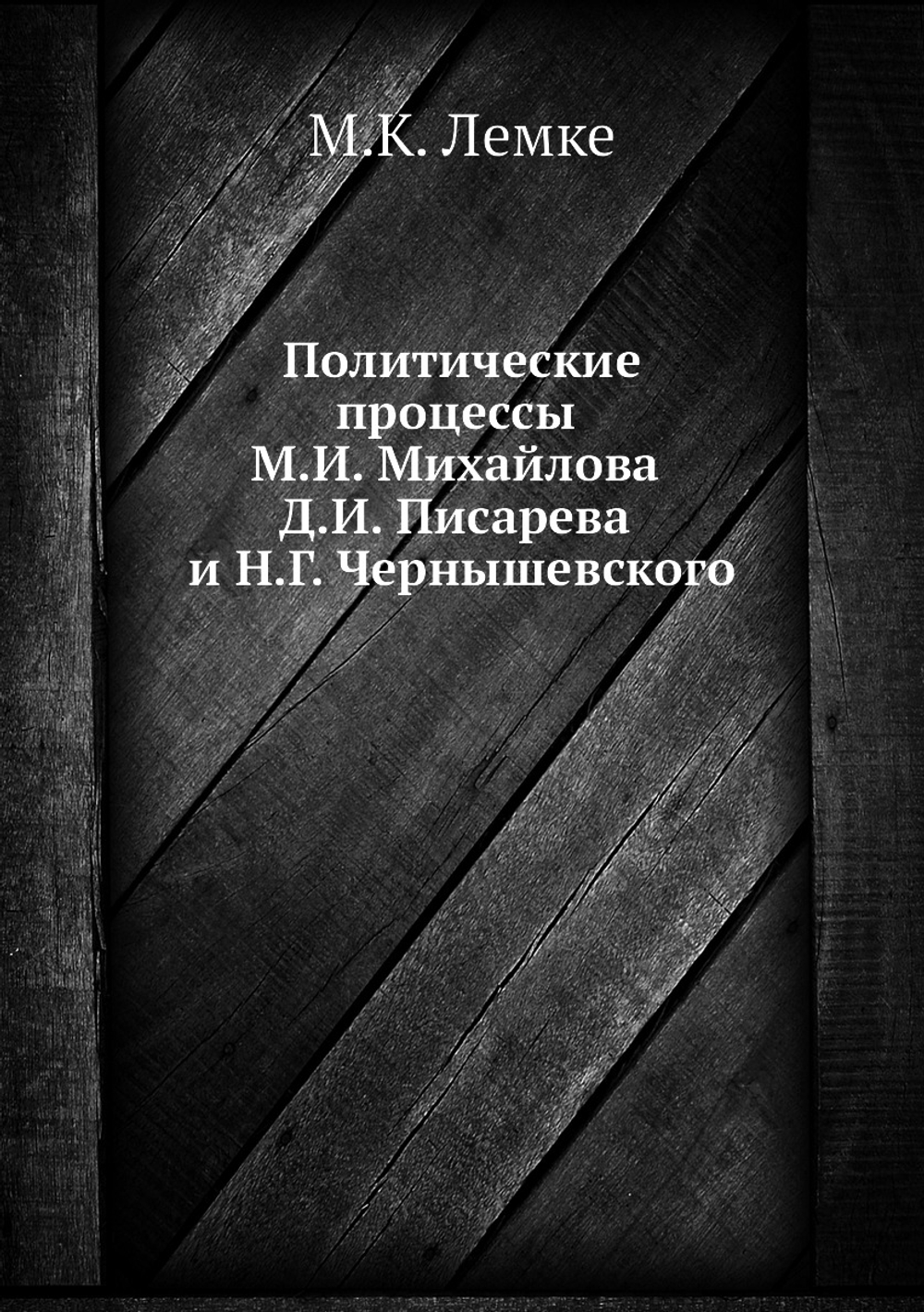 Политические процессы М.И. Михайлова Д.И. Писарева и Н.Г. Чернышевского | М.К. Лемке