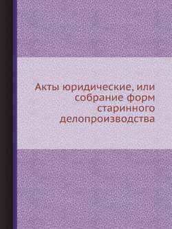Акты юридические, или собрание форм старинного делопроизводства | Сборник