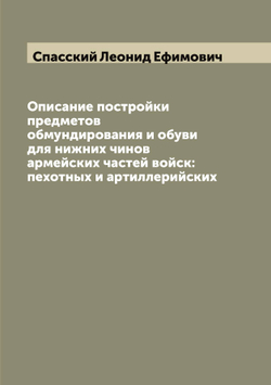 Описание постройки предметов обмундирования и обуви для нижних чинов армейских частей войск: пехотных и артиллерийских | Спасский Леонид Ефимович