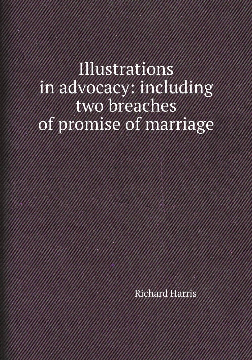Illustrations in advocacy: including two breaches of promise of marriage | Richard Harris