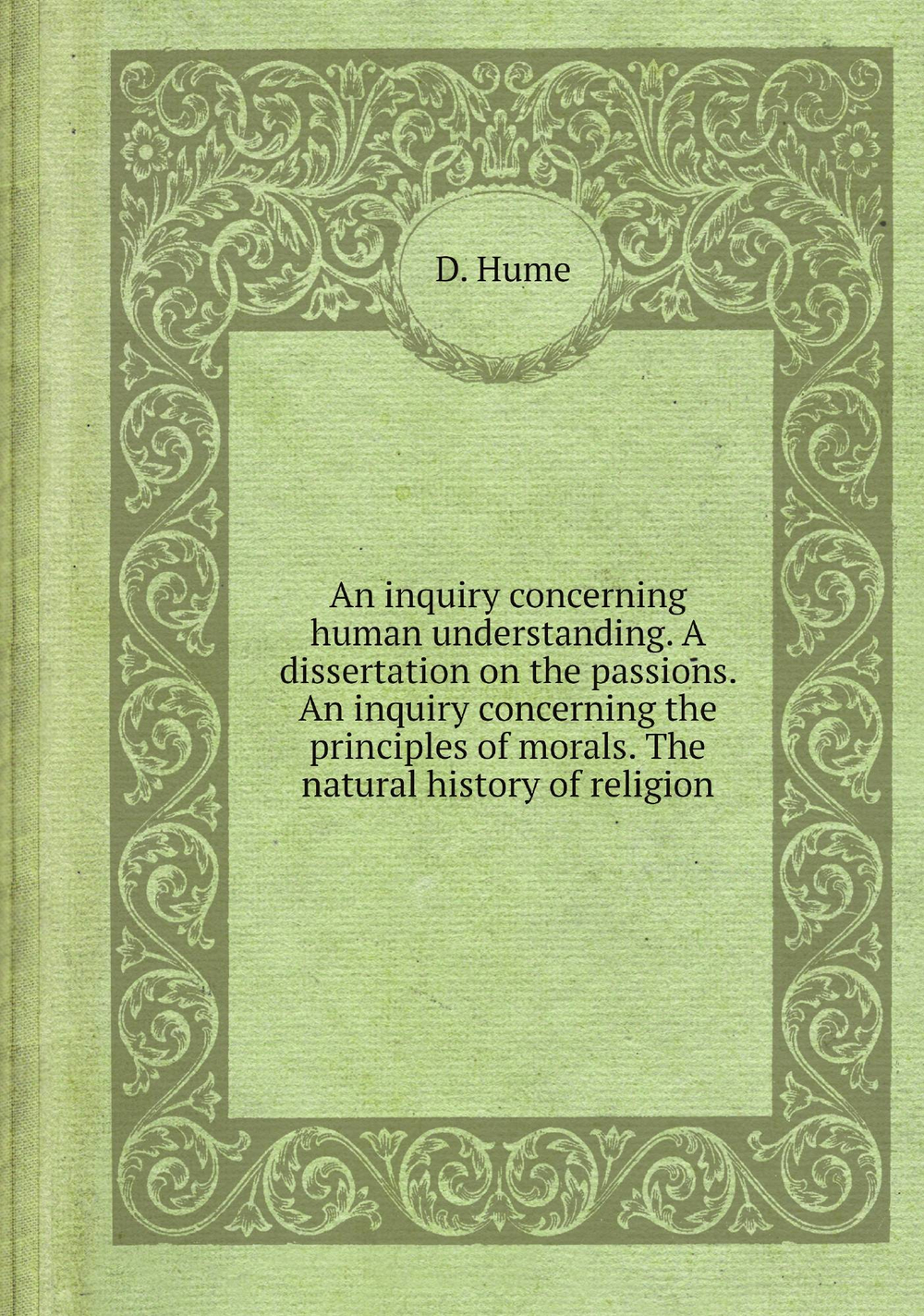 An inquiry concerning human understanding. A dissertation on the passions. An inquiry concerning the principles of morals. The natural history of religion | D. Hume