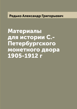 Материалы для истории С.-Петербургского монетного двора 1905-1912 г | Редько Александр Григорьевич