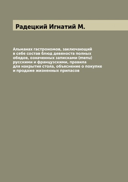 Альманах гастрономов, заключающий в себе состав блюд девяноста полных обедов, означенных записками (menu) русскими и французскими, правила для накрытия стола, объяснение о покупке и продаже жизненных припасов | Радецкий Игнатий М.