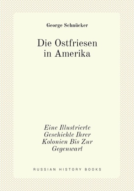 Die Ostfriesen in Amerika. Eine Illustrierte Geschichte Ihrer Kolonien Bis Zur Gegenwart | George Schnücker