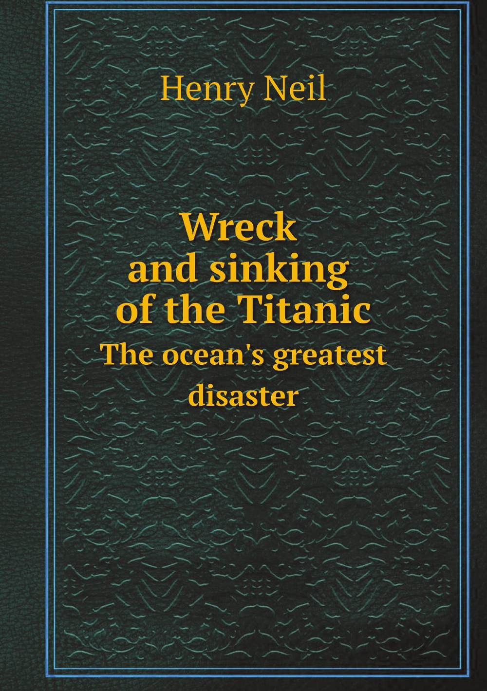 Wreck and sinking of the Titanic. The ocean's greatest disaster | Henry Neil