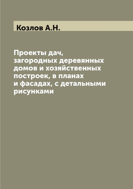 Проекты дач, загородных деревянных домов и хозяйственных построек, в планах и фасадах, с детальными рисунками | Козлов А.Н.