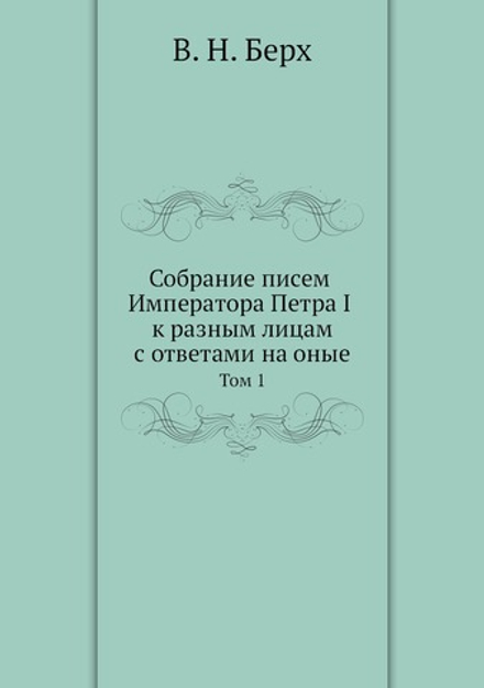 Собрание писем Императора Петра I к разным лицам с ответами на оные. Том 1 | В. Н. Берх; Петр I