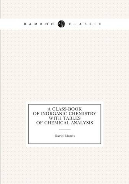 A Class-Book of Inorganic Chemistry with Tables of Chemical Analysis | David Morris
