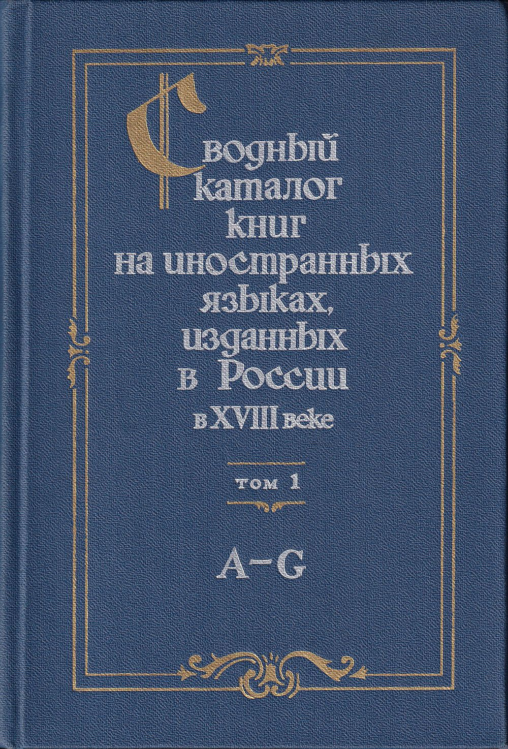 Сводный каталог книг на иностранных языках, изданных в России в XVIII веке. 1701-1800 Том I. A-G