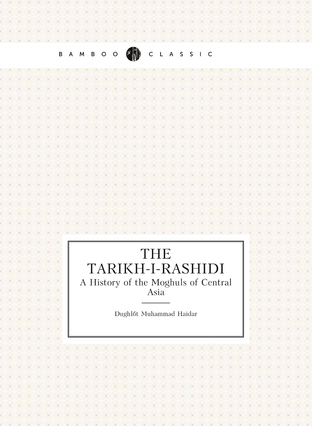 The Tarikh-I-Rashidi. A History of the Moghuls of Central Asia | Dughlát Muhammad Haidar
