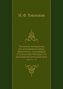 Указатель материалов для изучения истории, археологии, этнографии и статистики Москвы с ее достопримечательностями. Выпуск 1-8 | И. Ф. Токмаков
