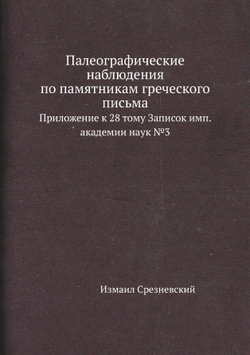 Палеографические наблюдения по памятникам греческого письма. Приложение к 28 тому Записок имп. академии наук №3 | Измаил Срезневский