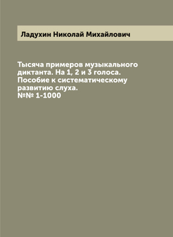 Тысяча примеров музыкального диктанта. На 1, 2 и 3 голоса. Пособие к систематическому развитию слуха. №№ 1-1000 | Ладухин Николай Михайлович