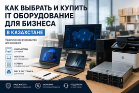 Как выбрать и купить IT оборудование для бизнеса в Казахстане