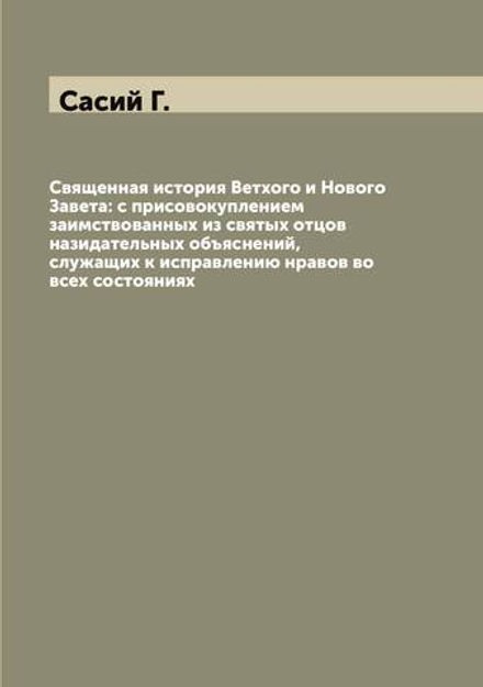 Священная история Ветхого и Нового Завета: с присовокуплением заимствованных из святых отцов назидательных объяснений, служащих к исправлению нравов во всех состояниях | Сасий Г.