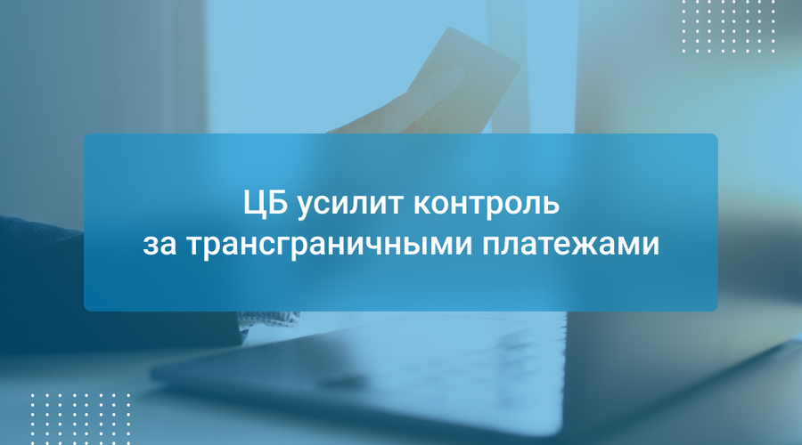 ЦБ усилит контроль за трансграничными платежами