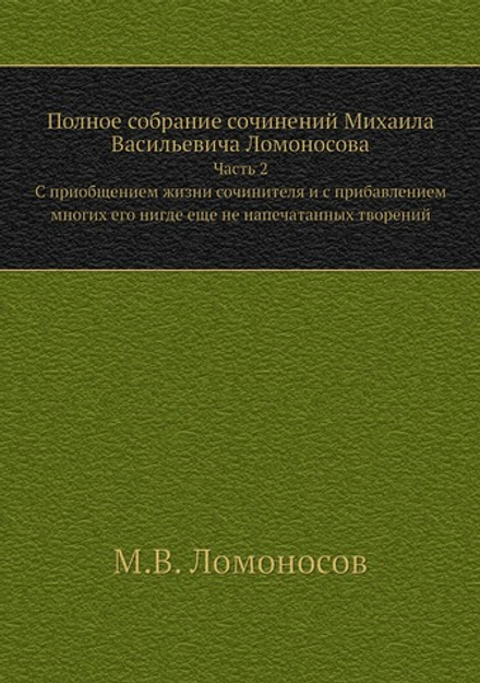 Полное собрание сочинений Михаила Васильевича Ломоносова. Часть 2. C приобщением жизни сочинителя и с прибавлением многих его нигде еще не напечатанных творений | М.В. Ломоносов