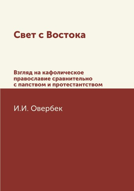 Свет с Востока. Взгляд на кафолическое православие сравнительно с папством и протестантством | И.И. Овербек