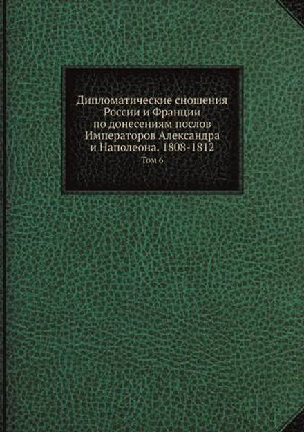 Дипломатические сношения России и Франции по донесениям послов Императоров Александра и Наполеона. 1808-1812. Том 6 | Великий Князь Николай Михайлович