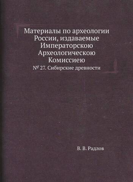 Материалы по археологии России, издаваемые Императорскою Археологическою Комиссиею. № 27. Сибирские древности | В. В. Радлов