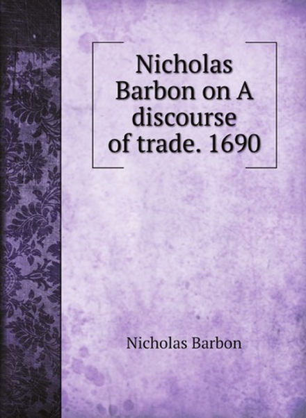 Nicholas Barbon on A discourse of trade. 1690 | Nicholas Barbon