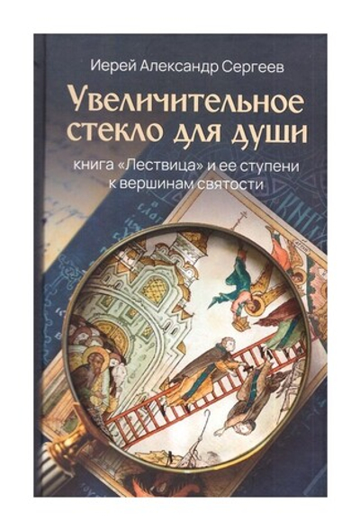 Увеличительное стекло для души. Книга "Лествица" и ее ступени к вершинам святости. Иерей Александр Сергеев