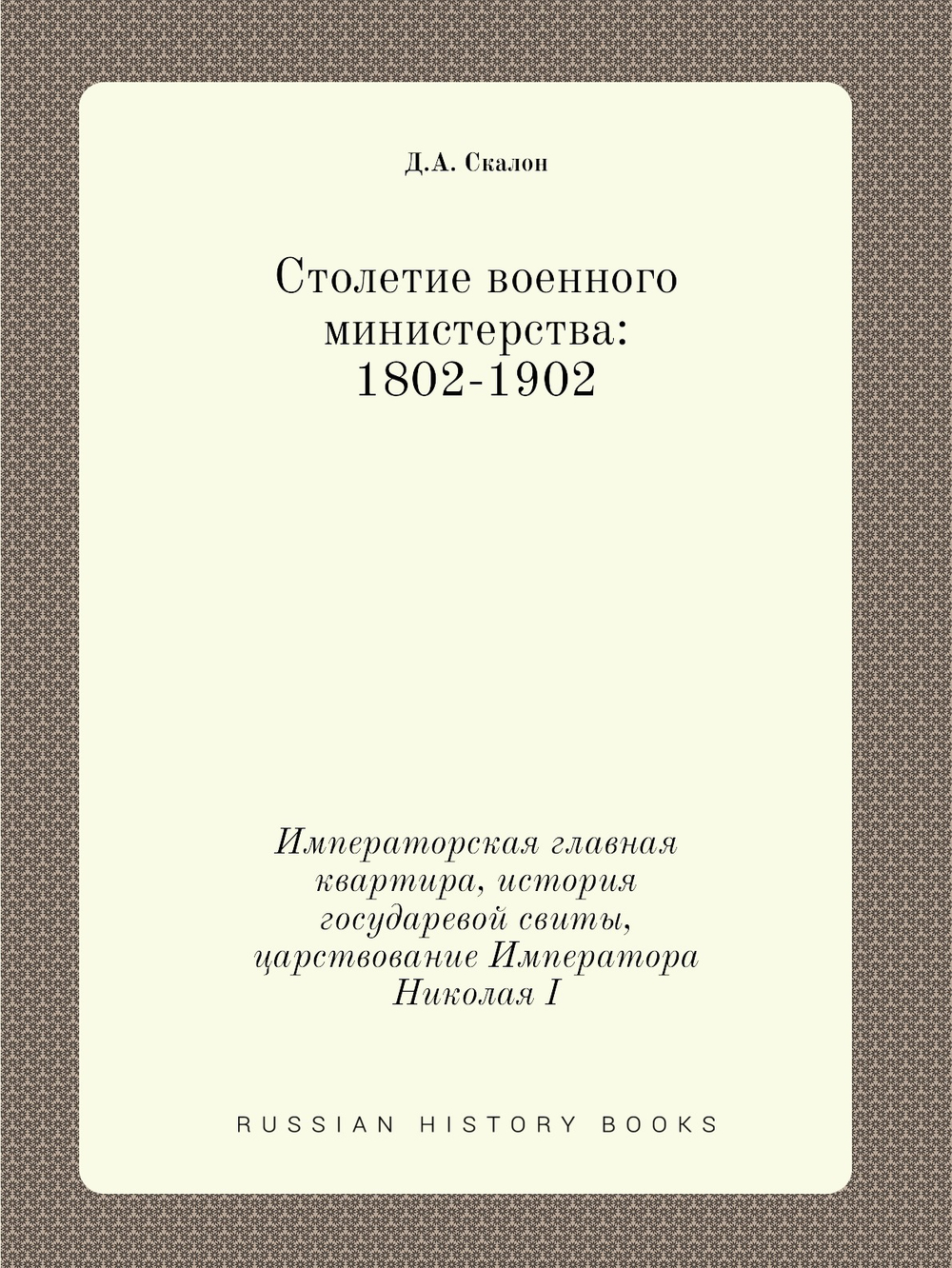 Столетие военного министерства: 1802-1902. Императорская главная квартира, история государевой свиты, царствование Императора Николая I | Д.А. Скалон