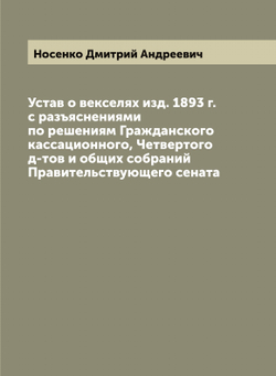 Устав о векселях изд. 1893 г. с разъяснениями по решениям Гражданского кассационного, Четвертого д-тов и общих собраний Правительствующего сената | Носенко Дмитрий Андреевич
