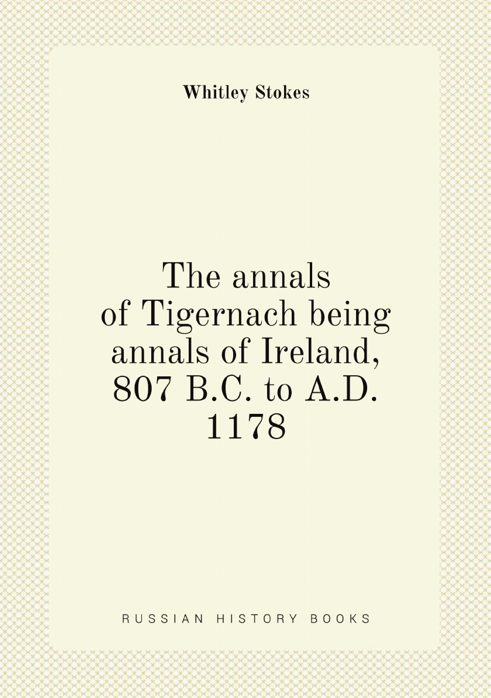 The annals of Tigernach being annals of Ireland, 807 B.C. to A.D. 1178 | Whitley Stokes