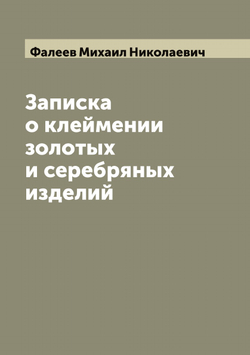 Записка о клеймении золотых и серебряных изделий | Фалеев Михаил Николаевич