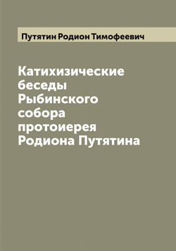 Катихизические беседы Рыбинского собора протоиерея Родиона Путятина | Путятин Родион Тимофеевич