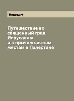 Путешествие во священный град Иерусалим и к прочим святым местам в Палестине | Никодим