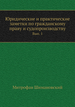 Юридические и практические заметки по гражданскому праву и судопроизводству. Вып. 1 | М. Шимановский