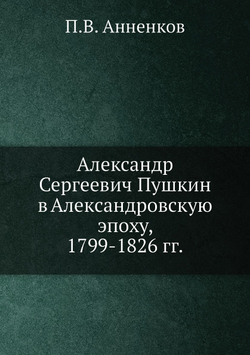 Александр Сергеевич Пушкин в Александровскую эпоху, 1799-1826 гг. | П.В. Анненков