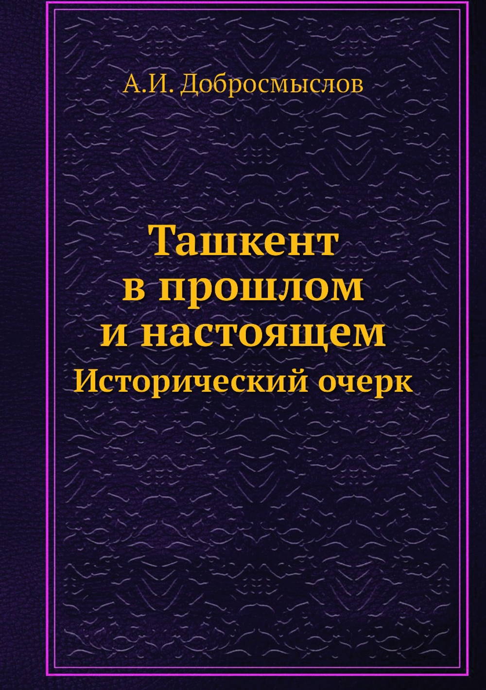 Ташкент в прошлом и настоящем. Исторический очерк | А.И. Добросмыслов