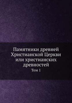 Памятники древней Христианской Церкви или христианских древностей. Том 1 | И.Я. Ветринский