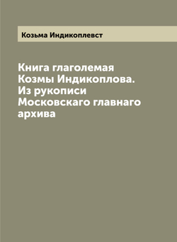 Книга глаголемая Козмы Индикоплова. Из рукописи Московскаго главнаго архива | Козьма Индикоплевст