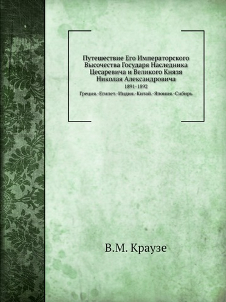 Путешествие Его Императорского Высочества Государя Наследника Цесаревича и Великого Князя Николая Александровича. 1891-1892 Греция.-Египет.-Индия.-Китай.-Япония.-Сибирь | В.М. Краузе