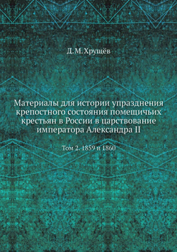 Материалы для истории упразднения крепостного состояния помещичьих крестьян в России в царствование императора Александра II. Том 2. 1859 и 1860 | Д. П. Хрущов