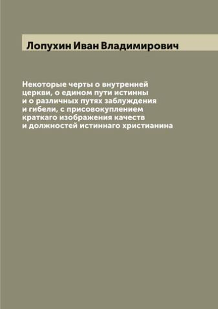 Некоторые черты о внутренней церкви, о едином пути истинны и о различных путях заблуждения и гибели, с присовокуплением краткаго изображения качеств и должностей истиннаго христианина | Лопухин Иван Владимирович