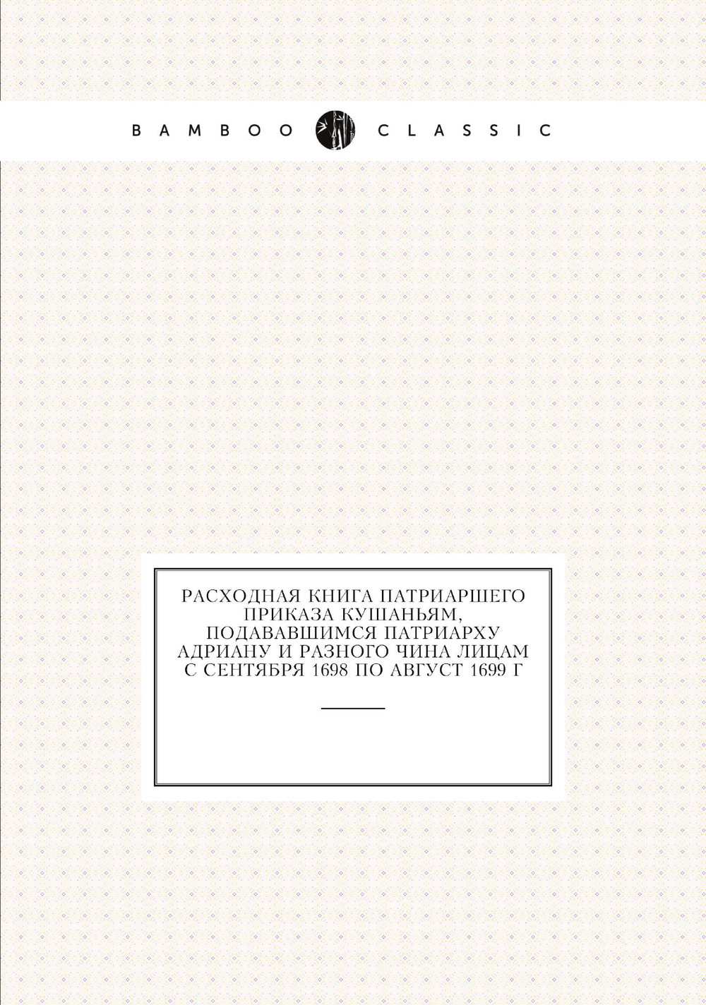 Расходная книга Патриаршего приказа кушаньям, подававшимся патриарху Адриану и разного чина лицам с сентября 1698 по август 1699 г | А. А. Титов
