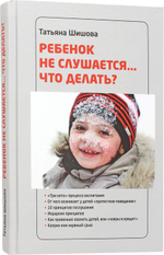 Ребенок не слушается. Что делать? Шишова Татьяна Львовна