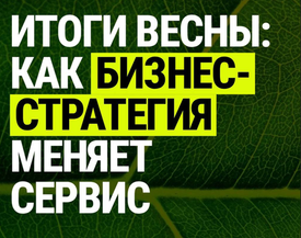 Итоги весны: Как бизнес стратегия меняет сервис