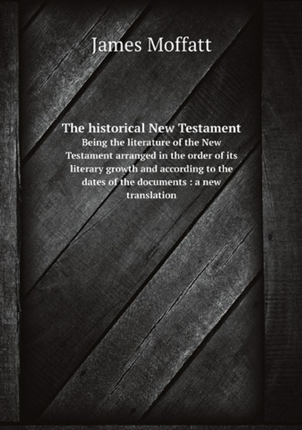 The historical New Testament. Being the literature of the New Testament arranged in the order of its literary growth and according to the dates of the documents : a new translation | James Moffatt